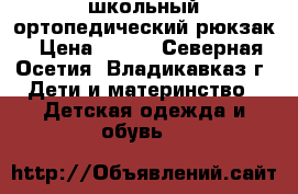 школьный ортопедический рюкзак › Цена ­ 700 - Северная Осетия, Владикавказ г. Дети и материнство » Детская одежда и обувь   